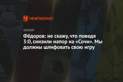 Сергей Федоров - Фёдоров: не скажу, что поведя 3:0, снизили напор на «Сочи». Мы должны шлифовать свою игру - championat.com - Сочи