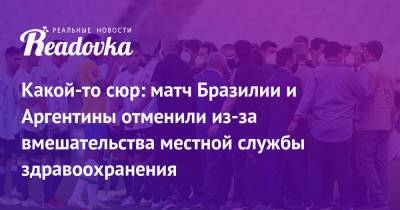 Какой-то сюр: матч Бразилии и Аргентины отменили из-за вмешательства местной службы здравоохранения - readovka.news - Бразилия - Аргентина