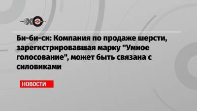 Би-би-си: Компания по продаже шерсти, зарегистрировавшая марку «Умное голосование», может быть связана с силовиками - echo.msk.ru - Махачкала - респ. Дагестан