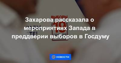 Захарова рассказала о мероприятиях Запада в преддверии выборов в Госдуму - news.mail.ru - Россия