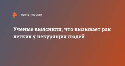 Ученые выяснили, что вызывает рак легких у некурящих людей - ren.tv