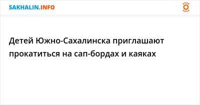 Детей Южно-Сахалинска приглашают прокатиться на сап-бордах и каяках - sakhalin.info - Южно-Сахалинск