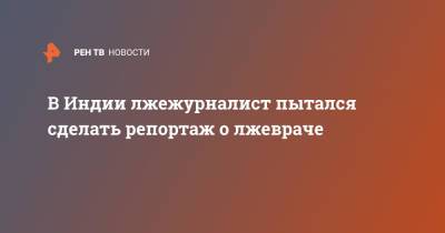 В Индии лжежурналист пытался сделать репортаж о лжевраче - ren.tv - Индия