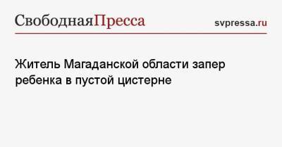Житель Магаданской области запер ребенка в пустой цистерне - svpressa.ru - Москва - Московская обл. - Магаданская обл.