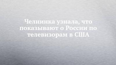Челнинка узнала, что показывают о России по телевизорам в США - chelny-izvest.ru - Россия - США - Набережные Челны - Экология