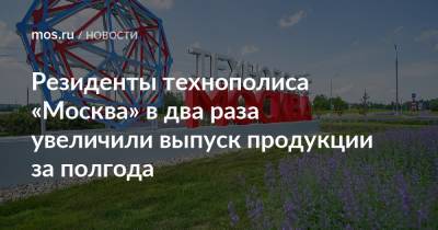 Владимир Ефимов - Александр Прохоров - Резиденты технополиса «Москва» в два раза увеличили выпуск продукции за полгода - mos.ru - Москва