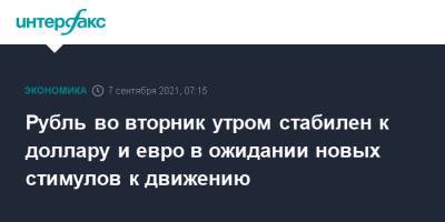 Рубль во вторник утром стабилен к доллару и евро в ожидании новых стимулов к движению - interfax.ru - Москва - США