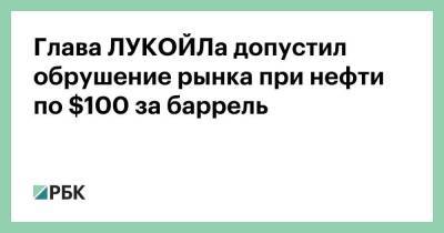 Вагит Алекперов - Глава ЛУКОЙЛа допустил обрушение рынка при нефти по $100 за баррель - smartmoney.one