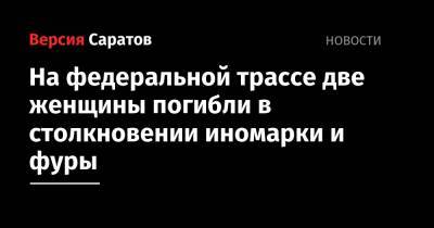 На федеральной трассе две женщины погибли в столкновении иномарки и фуры - nversia.ru - Саратовская обл. - Саратов - Волгоград