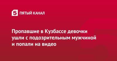 Пропавшие в Кузбассе девочки ушли с подозрительным мужчиной и попали на видео - 5-tv.ru - Кемеровская обл.