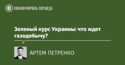 Зеленый курс Украины: что ждет газодобычу? - epravda.com.ua - Украина - Экология