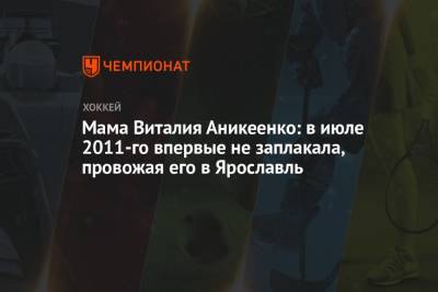 Мама Виталия Аникеенко: в июле 2011-го впервые не заплакала, провожая его в Ярославль - championat.com - Ярославль