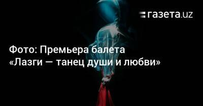 Фото: Премьера балета «Лазги — танец души и любви» - gazeta.uz - Узбекистан