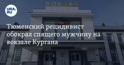 Тюменский рецидивист обокрал спящего мужчину на вокзале Кургана - ura.news - Тюмень - Челябинск - Курган - Уральск