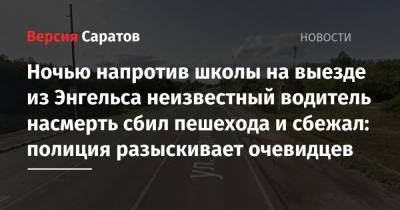 Ночью напротив школы на выезде из Энгельса неизвестный водитель насмерть сбил пешехода и сбежал: полиция разыскивает очевидцев - nversia.ru - Волгоград - Самара - Энгельс