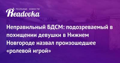 Неправильный БДСМ: подозреваемый в похищении девушки в Нижнем Новгороде назвал произошедшее «ролевой игрой» - readovka.ru - Нижний Новгород