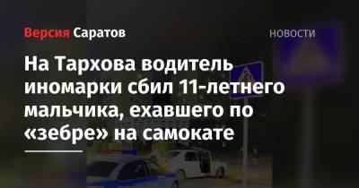 На Тархова водитель иномарки сбил 11-летнего мальчика, ехавшего по «зебре» на самокате - nversia.ru - Саратовская обл. - Саратов - район Ленинский