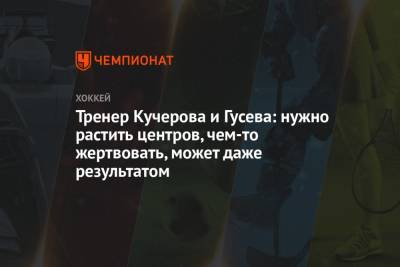 Никита Гусев - Никита Кучеров - Тренер Кучерова и Гусева: нужно растить центров, чем-то жертвовать, может даже результатом - championat.com - Россия