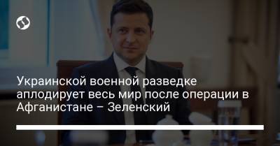 Владимир Зеленский - Украинской военной разведке аплодирует весь мир после операции в Афганистане – Зеленский - liga.net - Украина - Афганистан