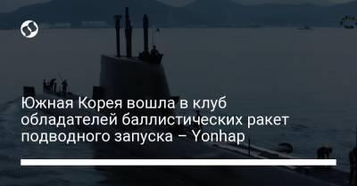 Южная Корея вошла в клуб обладателей баллистических ракет подводного запуска – Yonhap - liga.net - Россия - Китай - Южная Корея - США - Украина - КНДР - Англия - Франция - Индия