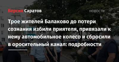 Трое жителей Балаково до потери сознания избили приятеля, привязали к нему автомобильное колесо и сбросили в оросительный канал: подробности - nversia.ru - Саратовская обл. - Балаково