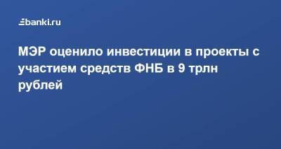 Илья Торосов - МЭР оценило инвестиции в проекты с участием средств ФНБ в 9 трлн рублей - smartmoney.one - Москва - Казань