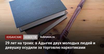 29 лет на троих: в Адыгее двух молодых людей и девушку осудили за торговлю наркотиками - kubnews.ru - респ. Адыгея - Майкоп