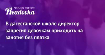 В дагестанской школе директор запретил девочкам приходить на занятия без платка - readovka.ru - респ. Дагестан - район Кайтагский