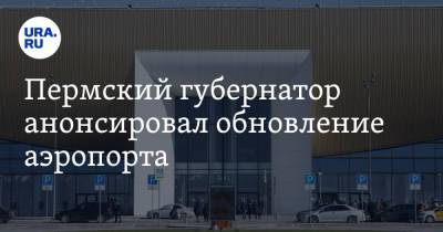 Дмитрий Махонин - Пермский губернатор анонсировал обновление аэропорта - ura.news - Пермь - Пермский край