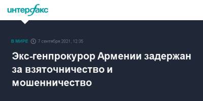 Экс-генпрокурор Армении задержан за взяточничество и мошенничество - interfax.ru - Москва - Армения