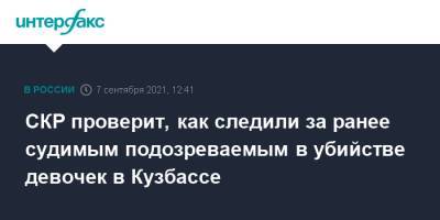 СКР проверит, как следили за ранее судимым подозреваемым в убийстве девочек в Кузбассе - interfax.ru - Москва - Киселевск - Кемеровская обл.