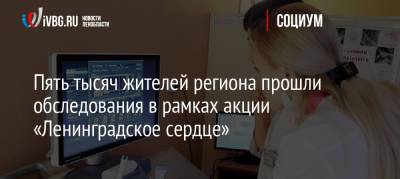 Пять тысяч жителей региона прошли обследования в рамках акции «Ленинградское сердце» - ivbg.ru - Украина - Ленинградская обл.