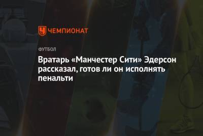 Ли Он - Вратарь «Манчестер Сити» Эдерсон рассказал, готов ли он исполнять пенальти - championat.com - Россия