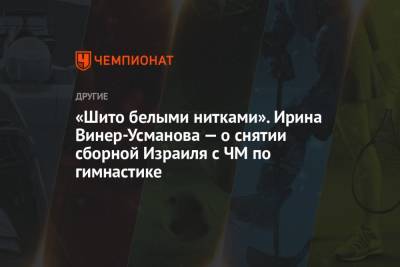 Лина Ашрам - Ирина Винер-Усманова - «Шито белыми нитками». Ирина Винер-Усманова — о снятии сборной Израиля с ЧМ по гимнастике - championat.com - Россия - Израиль - Япония