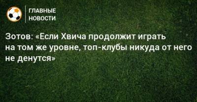 Георгий Зотов - Зотов: «Если Хвича продолжит играть на том же уровне, топ-клубы никуда от него не денутся» - bombardir.ru