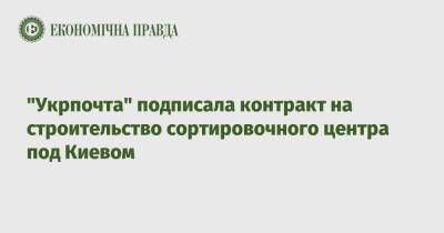 "Укрпочта" подписала контракт на строительство сортировочного центра под Киевом - epravda.com.ua - Украина - Киев - Харьков - Мининфраструктуры