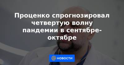 Проценко спрогнозировал четвертую волну пандемии в сентябре-октябре - news.mail.ru - Россия