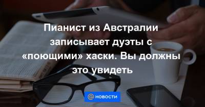 Пианист из Австралии записывает дуэты с «поющими» хаски. Вы должны это увидеть - news.mail.ru - Австралия