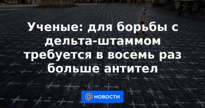 Ученые: для борьбы с дельта-штаммом требуется в восемь раз больше антител - news.mail.ru