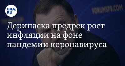 Олег Дерипаска - Дерипаска предрек рост инфляции на фоне пандемии коронавируса - ura.news - Россия