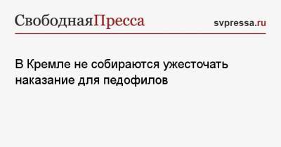 Дмитрий Песков - В Кремле не собираются ужесточать наказание для педофилов - svpressa.ru - Россия - Кемеровская обл. - Тюмень