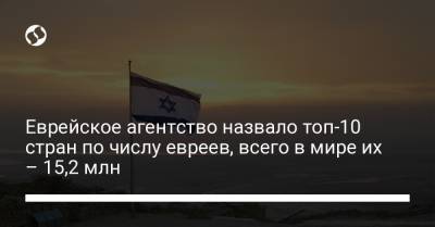 Еврейское агентство назвало топ-10 стран по числу евреев, всего в мире их – 15,2 млн - liga.net - Россия - США - Украина - Англия - Израиль - Австралия - Германия - Франция - Канада - Аргентина