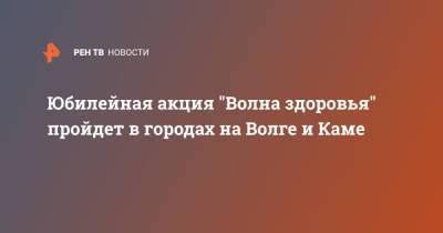 Юбилейная акция "Волна здоровья" пройдет в городах на Волге и Каме - ren.tv