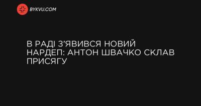 В Раді з’явився новий нардеп: Антон Швачко склав присягу - bykvu.com - Украина - місто Сумы