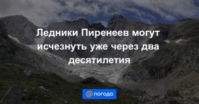 Ледники Пиренеев могут исчезнуть уже через два десятилетия - news.mail.ru - Франция - Испания - Экология