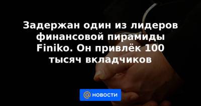 Задержан один из лидеров финансовой пирамиды Finiko. Он привлёк 100 тысяч вкладчиков - news.mail.ru