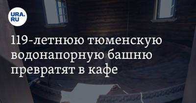 119-летнюю тюменскую водонапорную башню превратят в кафе - ura.news - Тобольск