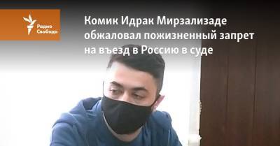 Комик Идрак Мирзализаде обжаловал пожизненный запрет на въезд в Россию в суде - svoboda.org - Москва - Россия - Азербайджан