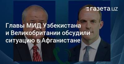 Доминик Рааб - Томас Тугендхат - Главы МИД Узбекистана и Великобритании обсудили ситуацию в Афганистане - gazeta.uz - Англия - Узбекистан - Афганистан - Ирландия