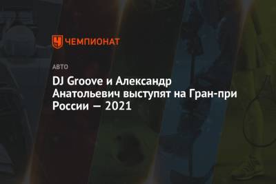 DJ Groove и Александр Анатольевич выступят на Гран-при России — 2021 - championat.com - Россия - Сочи